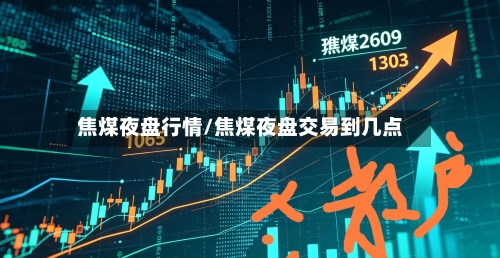 焦煤夜盘行情/焦煤夜盘交易到几点-第2张图片