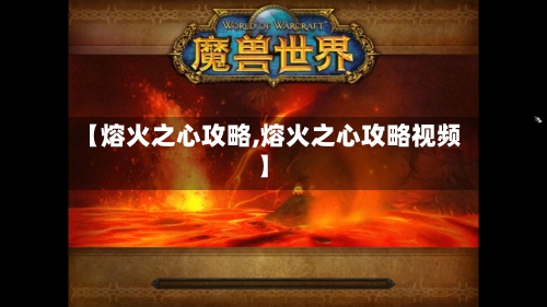 【熔火之心攻略,熔火之心攻略视频】-第1张图片