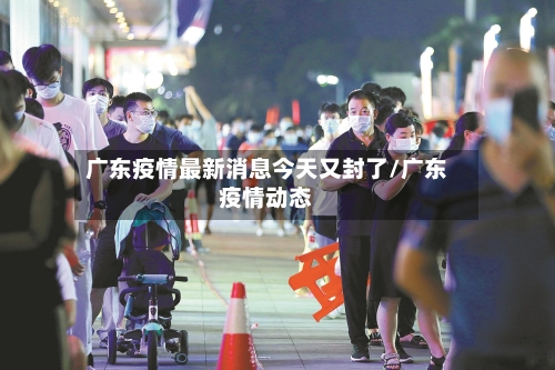 广东疫情最新消息今天又封了/广东疫情动态-第1张图片