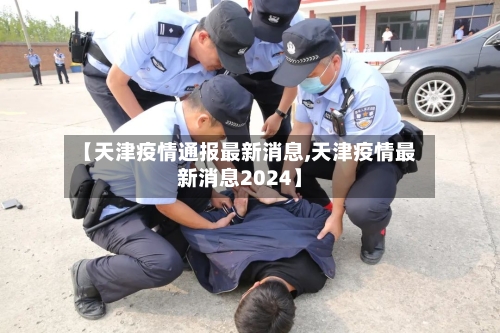 【天津疫情通报最新消息,天津疫情最新消息2024】-第1张图片