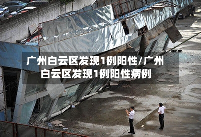 广州白云区发现1例阳性/广州白云区发现1例阳性病例-第1张图片