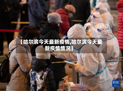 【哈尔滨今天最新疫情,哈尔滨今天最新疫情情况】-第1张图片