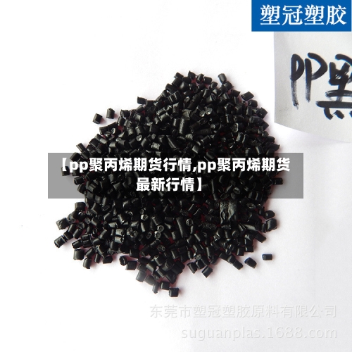 【pp聚丙烯期货行情,pp聚丙烯期货最新行情】-第1张图片