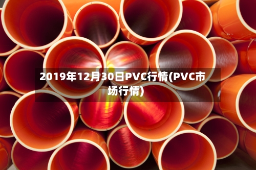 2019年12月30日PVC行情(PVC市场行情)-第1张图片