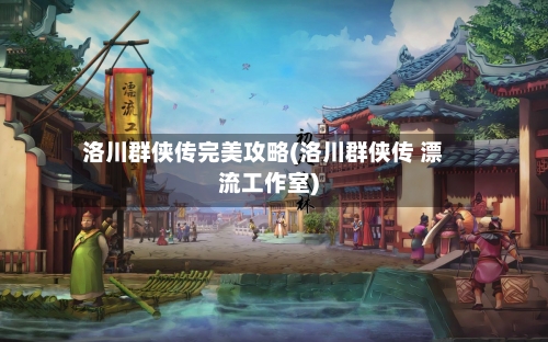 洛川群侠传完美攻略(洛川群侠传 漂流工作室)-第1张图片