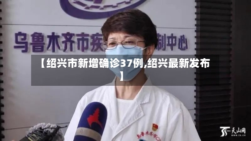 【绍兴市新增确诊37例,绍兴最新发布】-第1张图片