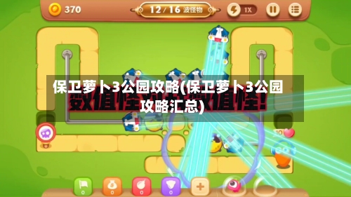保卫萝卜3公园攻略(保卫萝卜3公园攻略汇总)-第1张图片