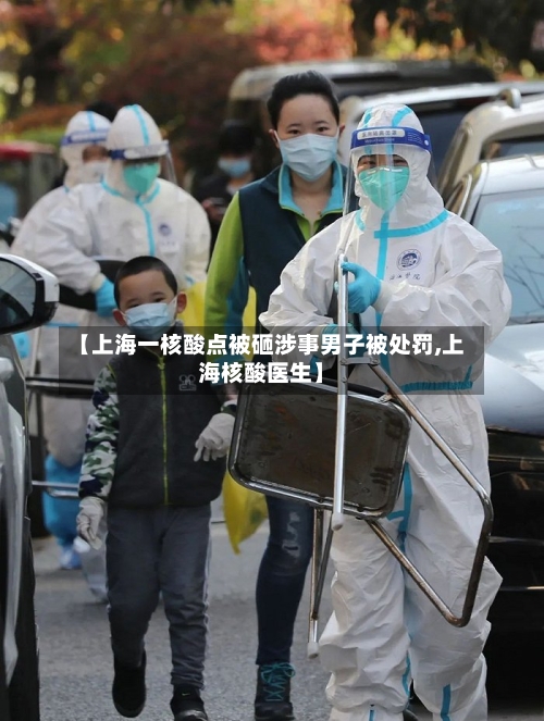 【上海一核酸点被砸涉事男子被处罚,上海核酸医生】