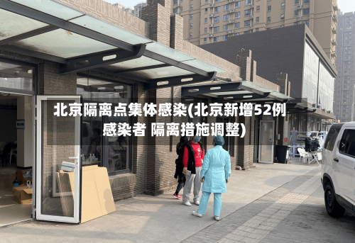 北京隔离点集体感染(北京新增52例感染者 隔离措施调整)-第1张图片