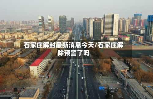石家庄解封最新消息今天/石家庄解除预警了吗-第1张图片