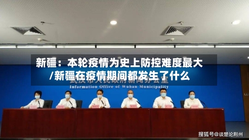 新疆:本轮疫情为史上防控难度最大/新疆在疫情期间都发生了什么-第2张图片