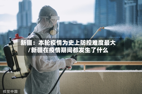 新疆：本轮疫情为史上防控难度最大/新疆在疫情期间都发生了什么