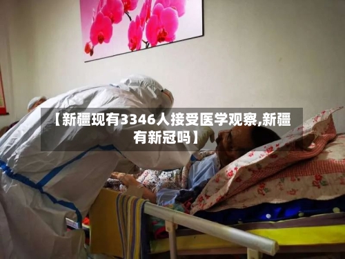 【新疆现有3346人接受医学观察,新疆有新冠吗】