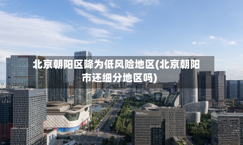 北京朝阳区降为低风险地区(北京朝阳市还细分地区吗)-第1张图片