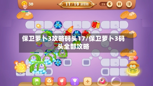 保卫萝卜3攻略码头17/保卫萝卜3码头全部攻略