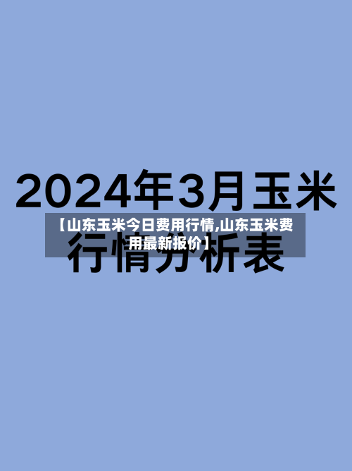 【山东玉米今日费用行情,山东玉米费用最新报价】