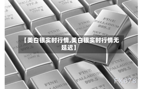 【美白银实时行情,美白银实时行情无延迟】