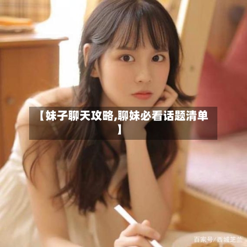 【妹子聊天攻略,聊妹必看话题清单】