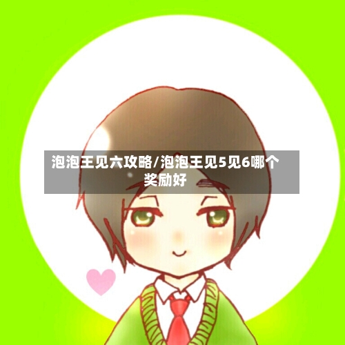 泡泡王见六攻略/泡泡王见5见6哪个奖励好