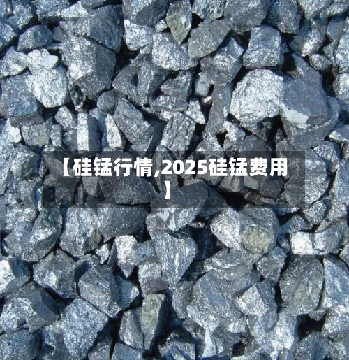 【硅锰行情,2025硅锰费用】-第2张图片