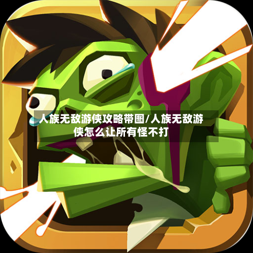 人族无敌游侠攻略带图/人族无敌游侠怎么让所有怪不打