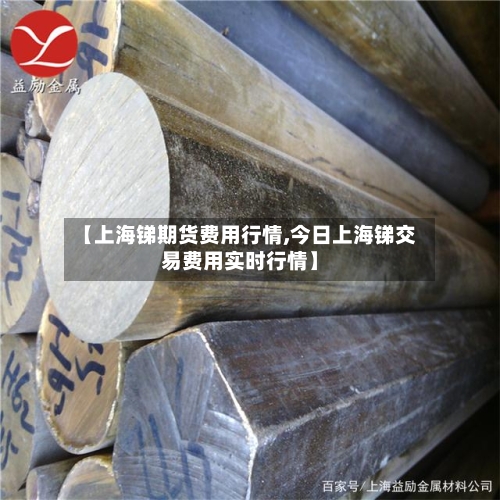 【上海锑期货费用行情,今日上海锑交易费用实时行情】