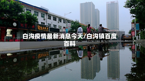 白沟疫情最新消息今天/白沟镇百度百科