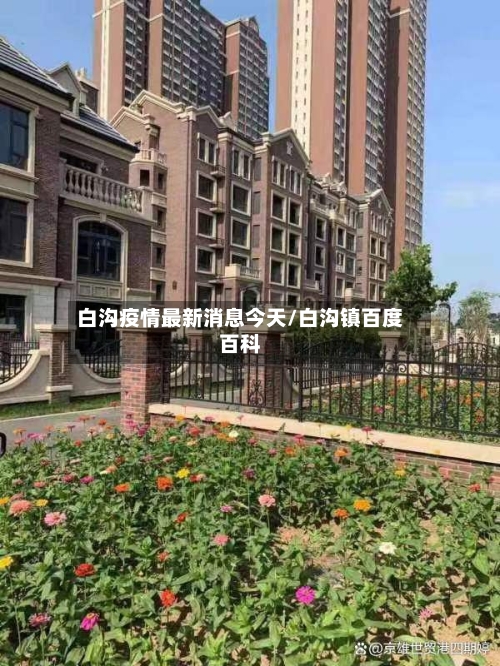 白沟疫情最新消息今天/白沟镇百度百科-第2张图片