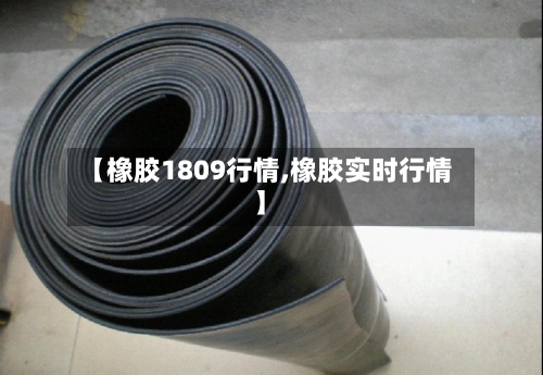 【橡胶1809行情,橡胶实时行情】