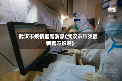 武汉市疫情最新消息(武汉市肺炎最新官方报道)