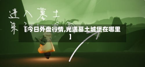 【今日外盘行情,光遇墓土城堡在哪里】
