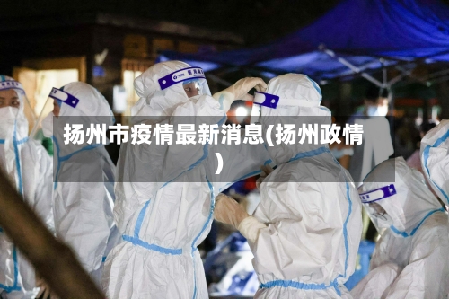 扬州市疫情最新消息(扬州政情)-第2张图片