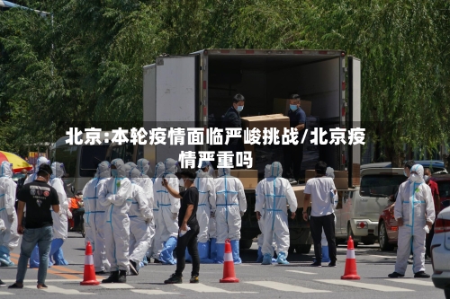 北京:本轮疫情面临严峻挑战/北京疫情严重吗-第2张图片