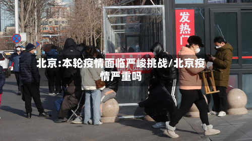 北京:本轮疫情面临严峻挑战/北京疫情严重吗-第3张图片