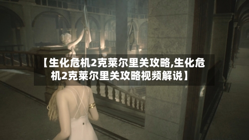 【生化危机2克莱尔里关攻略,生化危机2克莱尔里关攻略视频解说】