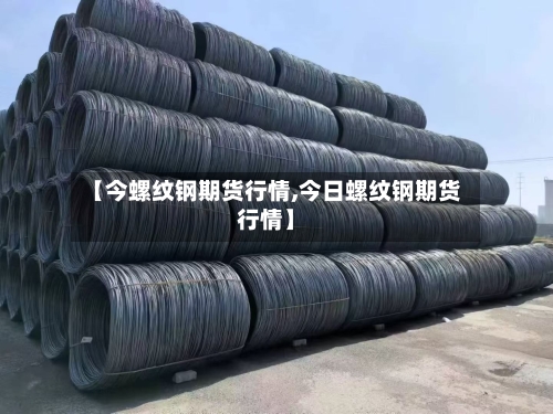 【今螺纹钢期货行情,今日螺纹钢期货行情】-第2张图片