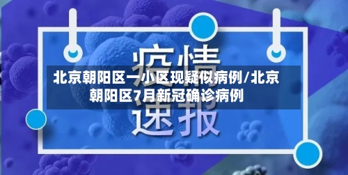 北京朝阳区一小区现疑似病例/北京朝阳区7月新冠确诊病例-第2张图片