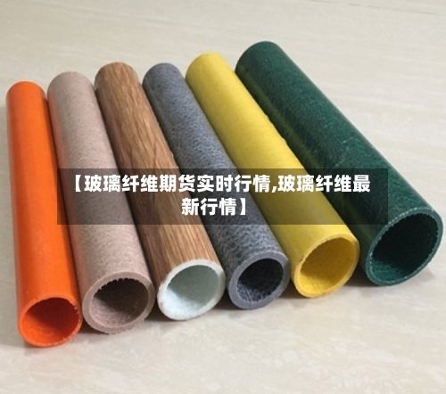 【玻璃纤维期货实时行情,玻璃纤维最新行情】