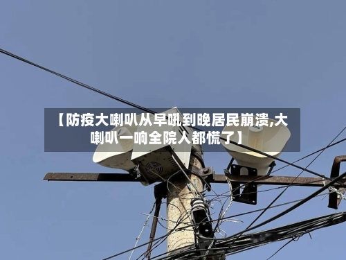 【防疫大喇叭从早吼到晚居民崩溃,大喇叭一响全院人都慌了】