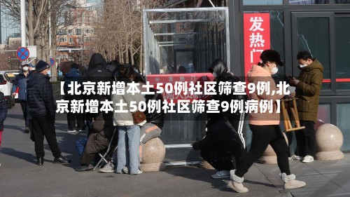 【北京新增本土50例社区筛查9例,北京新增本土50例社区筛查9例病例】