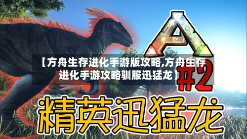 【方舟生存进化手游版攻略,方舟生存进化手游攻略驯服迅猛龙】-第2张图片