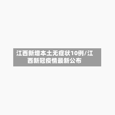 江西新增本土无症状10例/江西新冠疫情最新公布