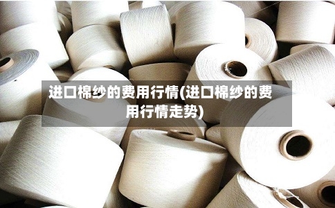 进口棉纱的费用行情(进口棉纱的费用行情走势)-第2张图片