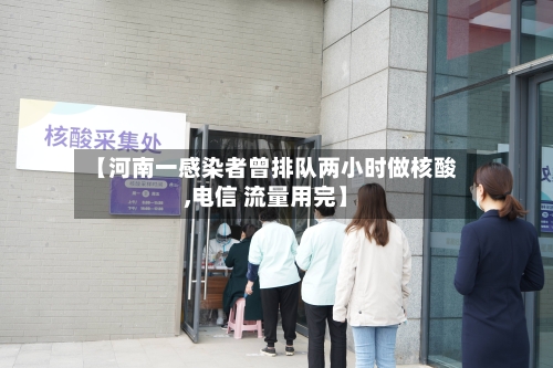 【河南一感染者曾排队两小时做核酸,电信 流量用完】-第2张图片