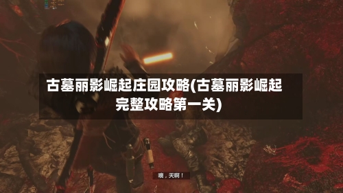 古墓丽影崛起庄园攻略(古墓丽影崛起完整攻略第一关)