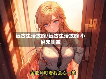 远古生活攻略/远古生活攻略 小说无删减