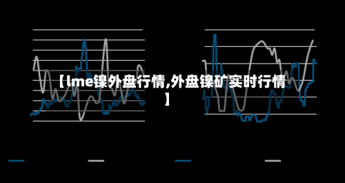 【lme镍外盘行情,外盘镍矿实时行情】-第2张图片
