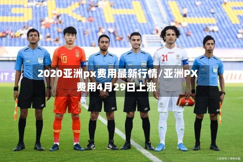2020亚洲px费用最新行情/亚洲PX费用4月29日上涨-第1张图片