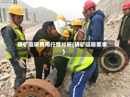 磷矿运输费用行情分析(磷矿运输要求)-第1张图片