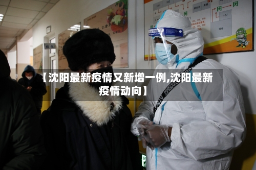 【沈阳最新疫情又新增一例,沈阳最新疫情动向】-第1张图片